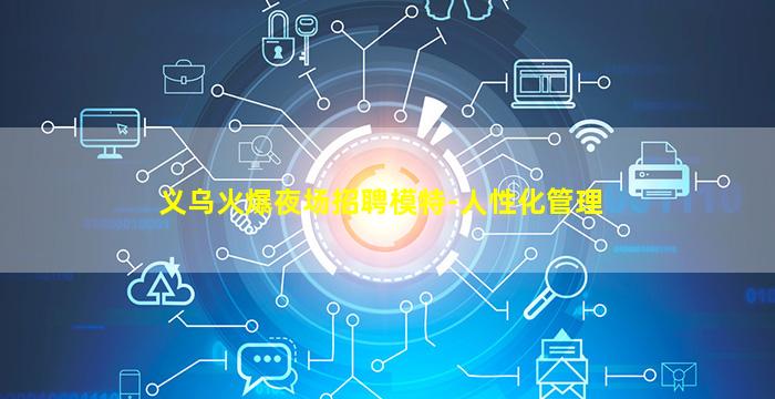 义乌火爆夜场招聘模特-人性化管理