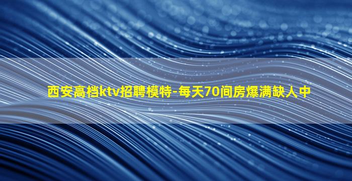 西安高档ktv招聘模特-每天70间房爆满缺人中